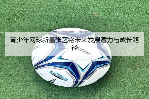 青少年网球新星张艺铭未来发展潜力与成长路径
