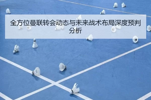 全方位曼联转会动态与未来战术布局深度预判分析